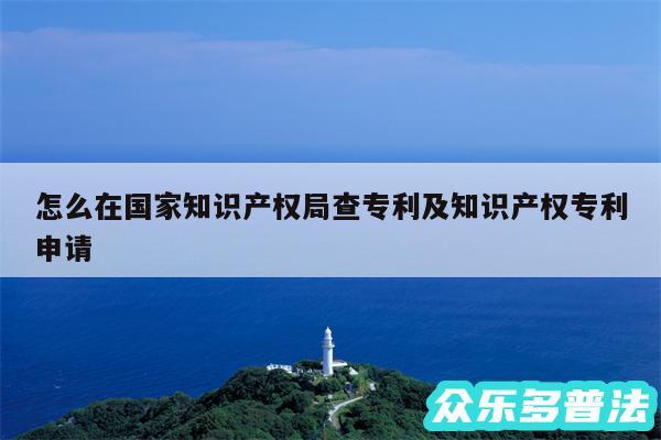 怎么在国家知识产权局查专利及知识产权专利申请