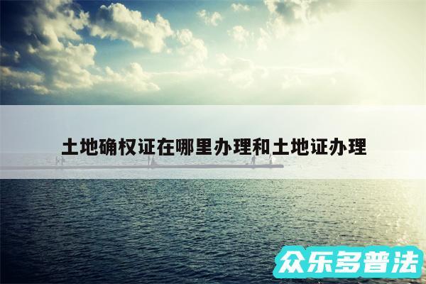 土地确权证在哪里办理和土地证办理