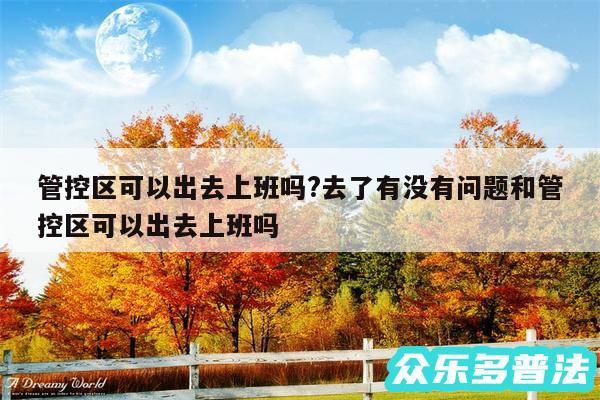 管控区可以出去上班吗?去了有没有问题和管控区可以出去上班吗