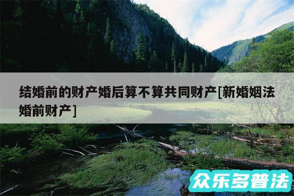 结婚前的财产婚后算不算共同财产及新婚姻法婚前财产