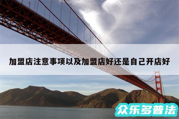 加盟店注意事项以及加盟店好还是自己开店好