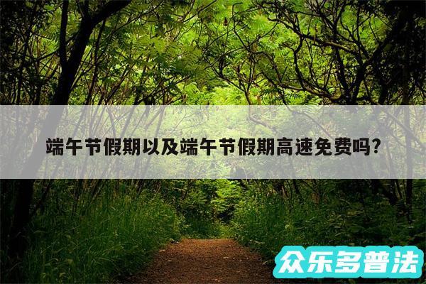 端午节假期以及端午节假期高速免费吗?