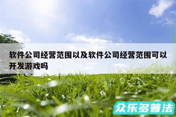 软件公司经营范围以及软件公司经营范围可以开发游戏吗