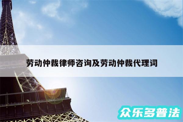 劳动仲裁律师咨询及劳动仲裁代理词