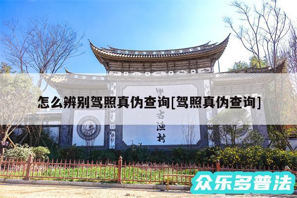 怎么辨别驾照真伪查询及驾照真伪查询