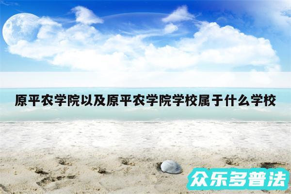 原平农学院以及原平农学院学校属于什么学校