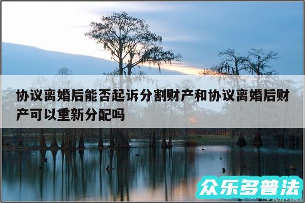 协议离婚后能否起诉分割财产和协议离婚后财产可以重新分配吗