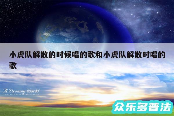 小虎队解散的时候唱的歌和小虎队解散时唱的歌