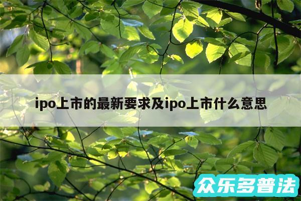 ipo上市的最新要求及ipo上市什么意思