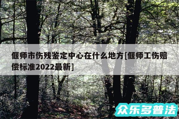 偃师市伤残鉴定中心在什么地方及偃师工伤赔偿标准2024最新