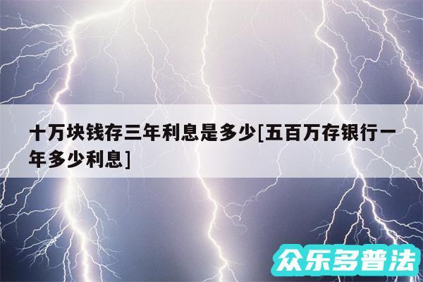 十万块钱存三年利息是多少及五百万存银行一年多少利息