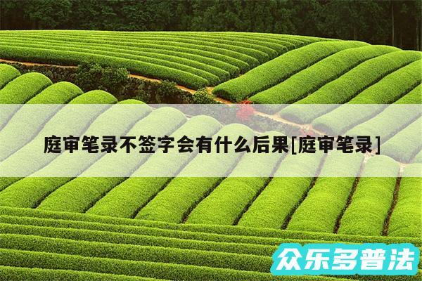 庭审笔录不签字会有什么后果及庭审笔录