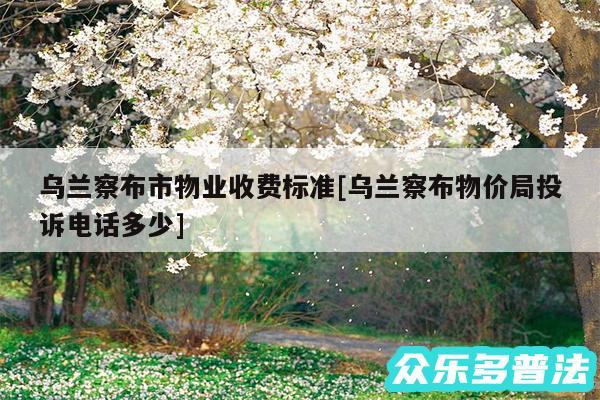 乌兰察布市物业收费标准及乌兰察布物价局投诉电话多少