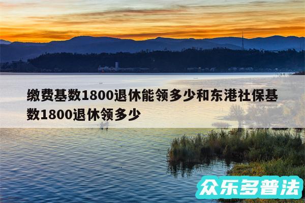 缴费基数1800退休能领多少和东港社保基数1800退休领多少