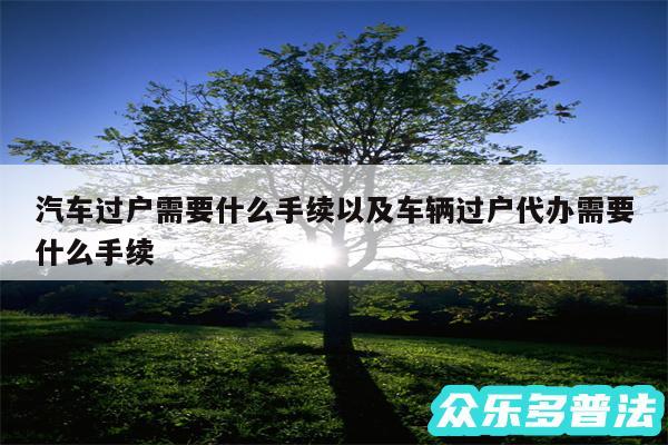 汽车过户需要什么手续以及车辆过户代办需要什么手续
