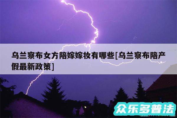 乌兰察布女方陪嫁嫁妆有哪些及乌兰察布陪产假最新政策