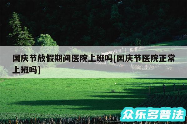 国庆节放假期间医院上班吗及国庆节医院正常上班吗