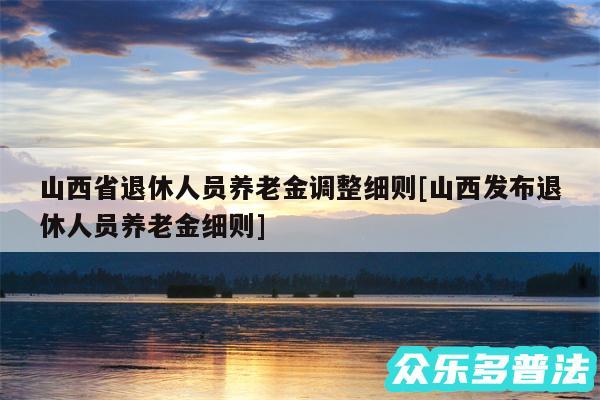 山西省退休人员养老金调整细则及山西发布退休人员养老金细则