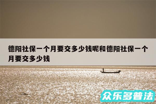 德阳社保一个月要交多少钱呢和德阳社保一个月要交多少钱