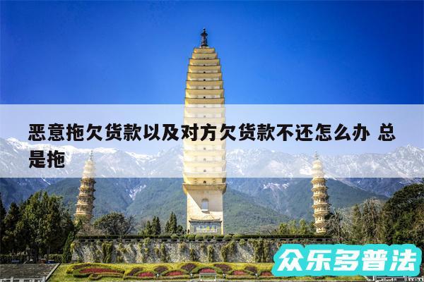 恶意拖欠货款以及对方欠货款不还怎么办 总是拖