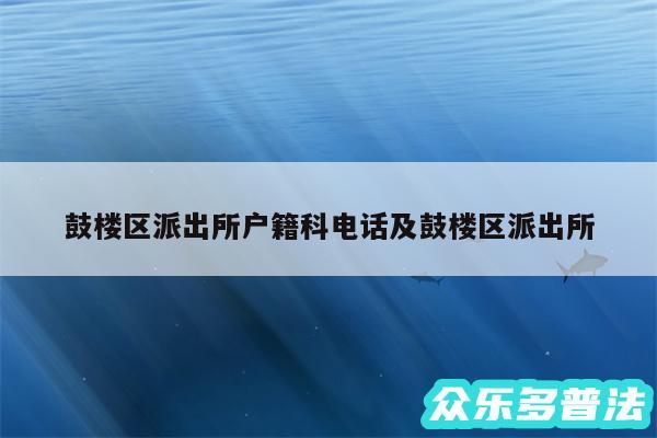 鼓楼区派出所户籍科电话及鼓楼区派出所