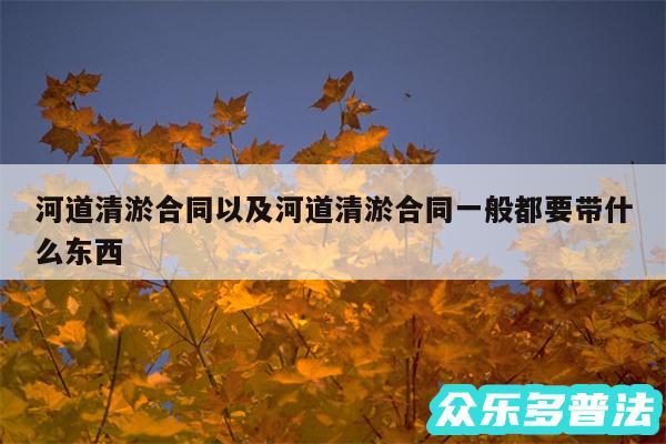 河道清淤合同以及河道清淤合同一般都要带什么东西