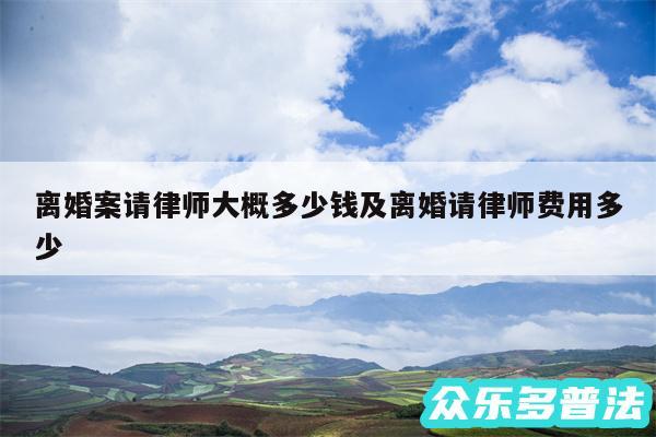 离婚案请律师大概多少钱及离婚请律师费用多少