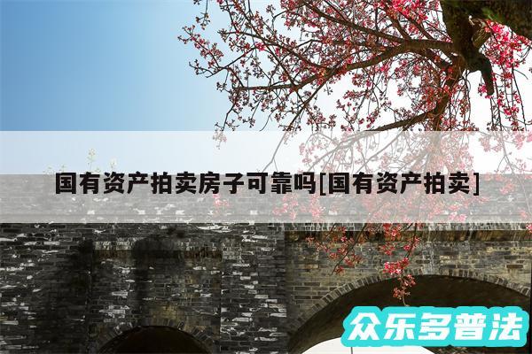 国有资产拍卖房子可靠吗及国有资产拍卖