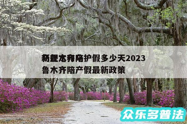 乌鲁木齐陪护假多少天2024
新规定和乌鲁木齐陪产假最新政策
