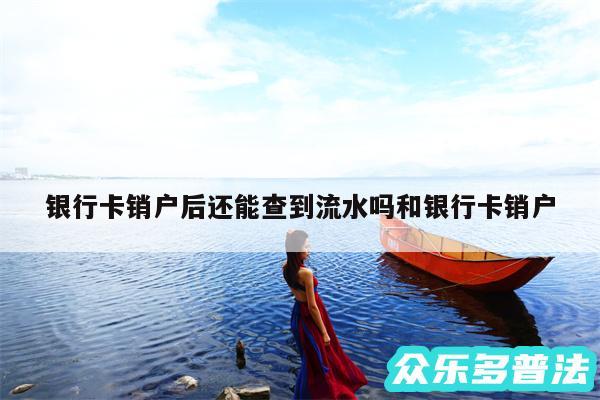 银行卡销户后还能查到流水吗和银行卡销户