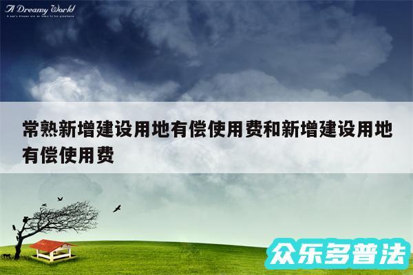 常熟新增建设用地有偿使用费和新增建设用地有偿使用费