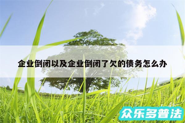 企业倒闭以及企业倒闭了欠的债务怎么办