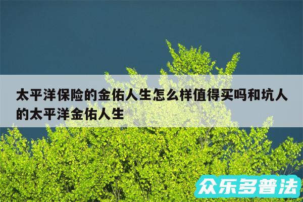太平洋保险的金佑人生怎么样值得买吗和坑人的太平洋金佑人生