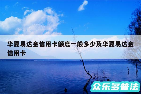 华夏易达金信用卡额度一般多少及华夏易达金信用卡
