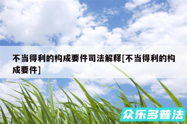 不当得利的构成要件司法解释及不当得利的构成要件