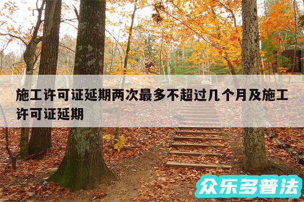 施工许可证延期两次最多不超过几个月及施工许可证延期