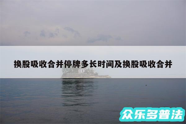 换股吸收合并停牌多长时间及换股吸收合并