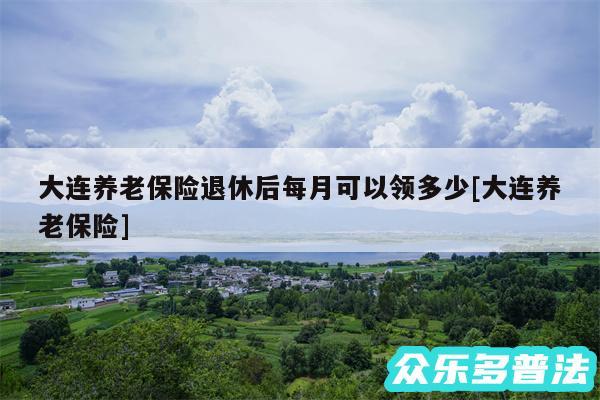 大连养老保险退休后每月可以领多少及大连养老保险