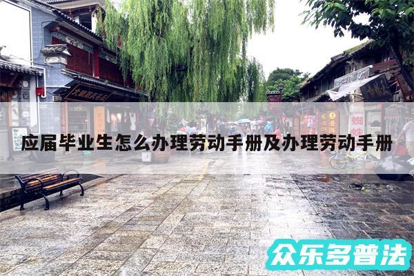 应届毕业生怎么办理劳动手册及办理劳动手册