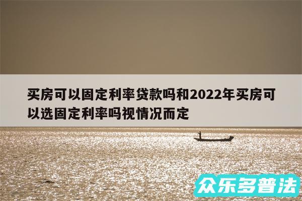 买房可以固定利率贷款吗和2024年买房可以选固定利率吗视情况而定