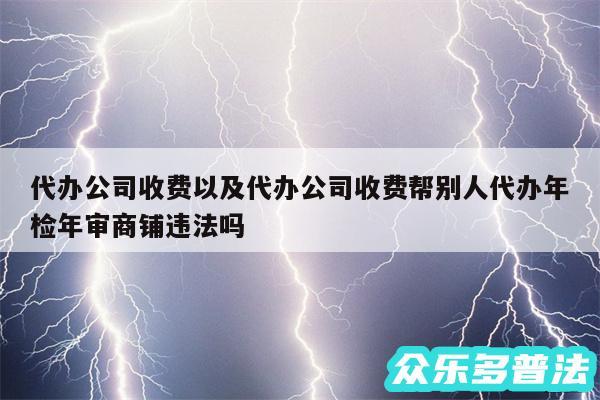 代办公司收费以及代办公司收费帮别人代办年检年审商铺违法吗