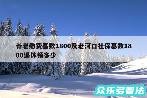 养老缴费基数1800及老河口社保基数1800退休领多少