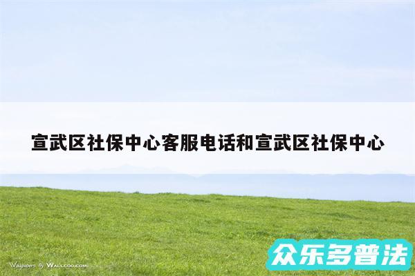 宣武区社保中心客服电话和宣武区社保中心