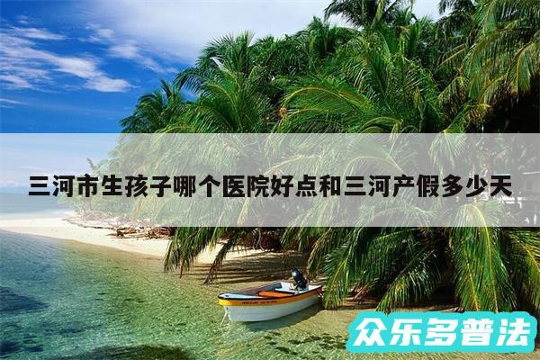 三河市生孩子哪个医院好点和三河产假多少天