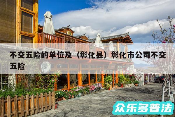 不交五险的单位及以及彰化县彰化市公司不交五险