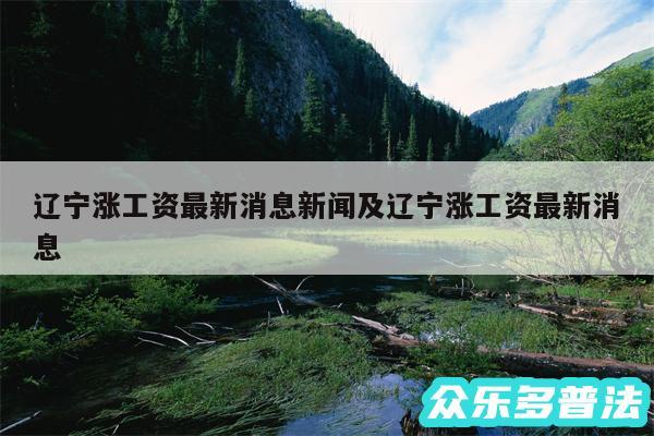 辽宁涨工资最新消息新闻及辽宁涨工资最新消息