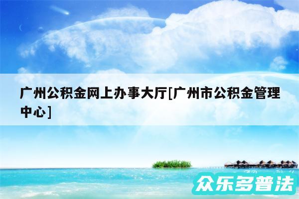 广州公积金网上办事大厅及广州市公积金管理中心