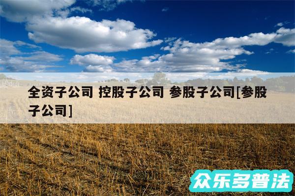 全资子公司 控股子公司 参股子公司及参股子公司