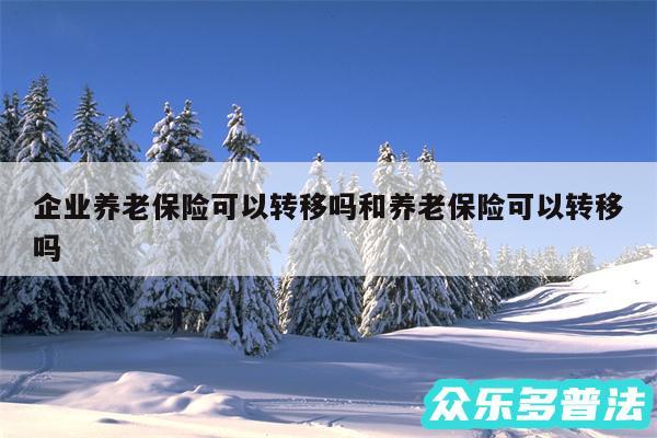企业养老保险可以转移吗和养老保险可以转移吗
