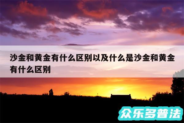 沙金和黄金有什么区别以及什么是沙金和黄金有什么区别
